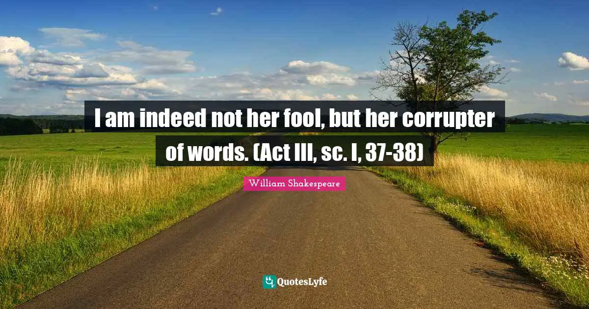 I am indeed not her fool, but her corrupter of words. (Act III, sc. I, 37-38)