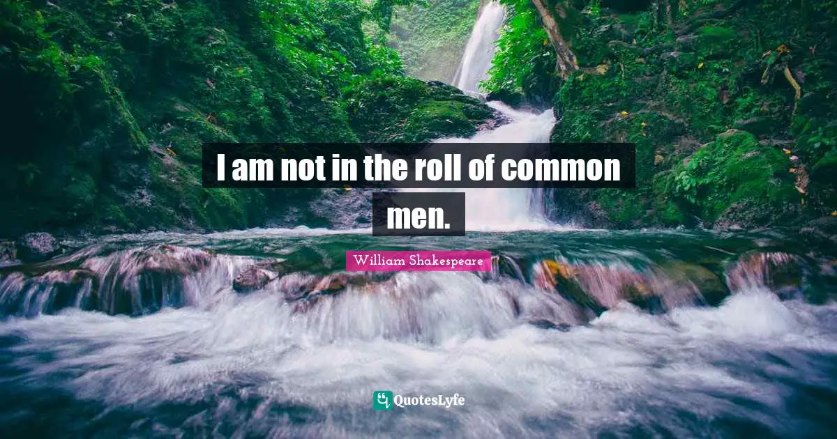 I am not in the roll of common men.