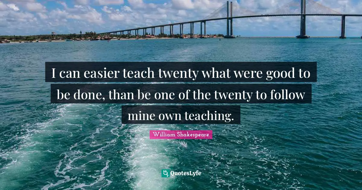 I can easier teach twenty what were good to be done, than be one of the twenty to follow mine own teaching.