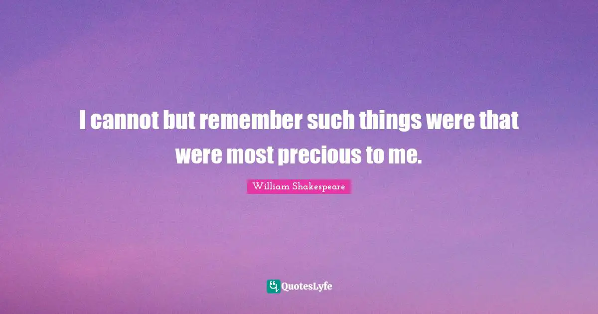 I cannot but remember such things were that were most precious to me.