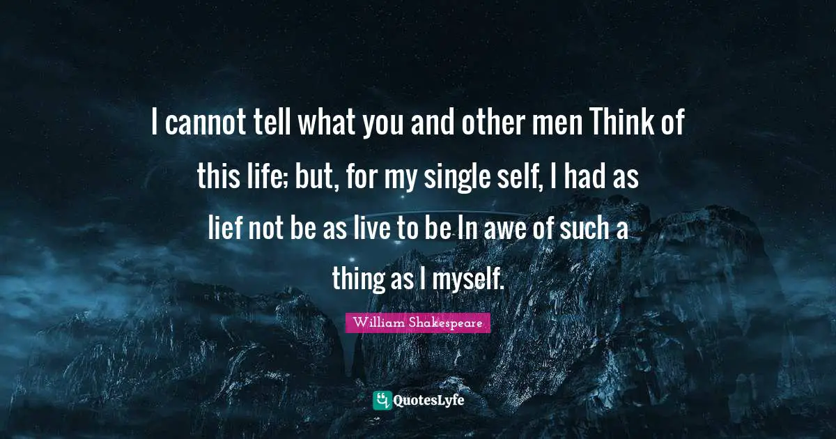 I cannot tell what you and other men Think of this life; but, for my single self, I had as lief not be as live to be In awe of such a thing as I myself.
