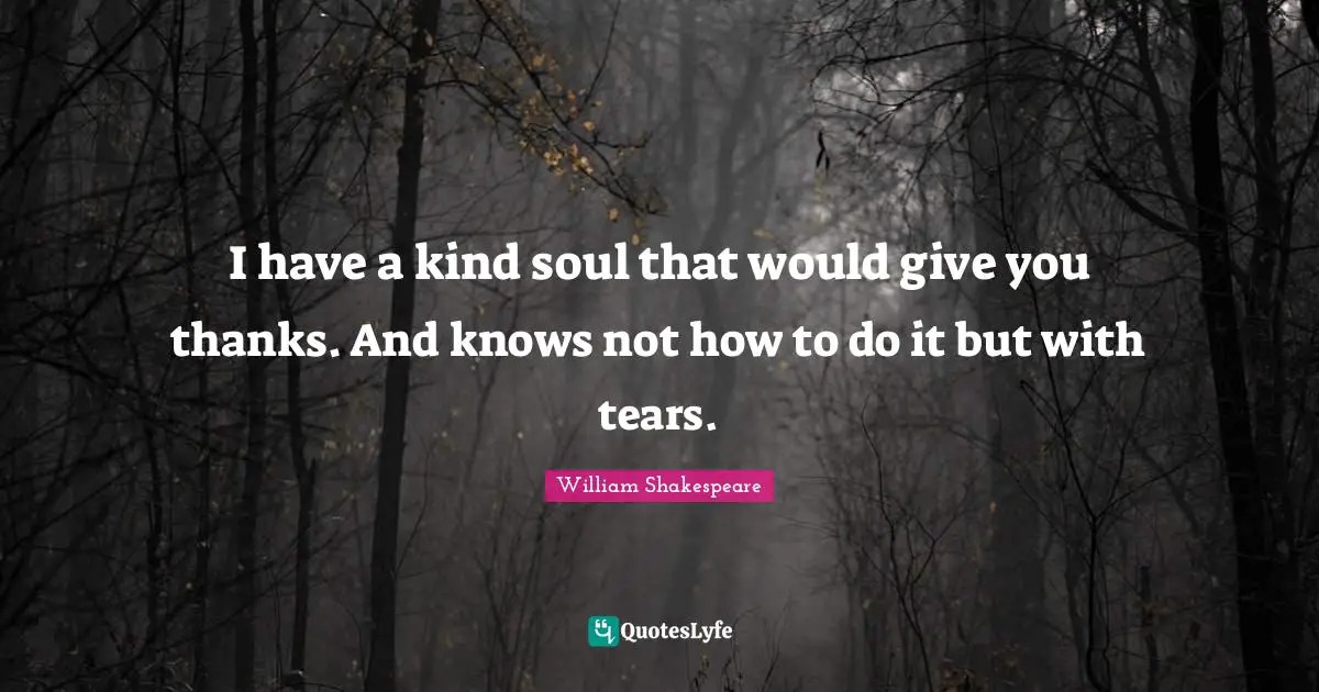 I have a kind soul that would give you thanks. And knows not how to do it but with tears.