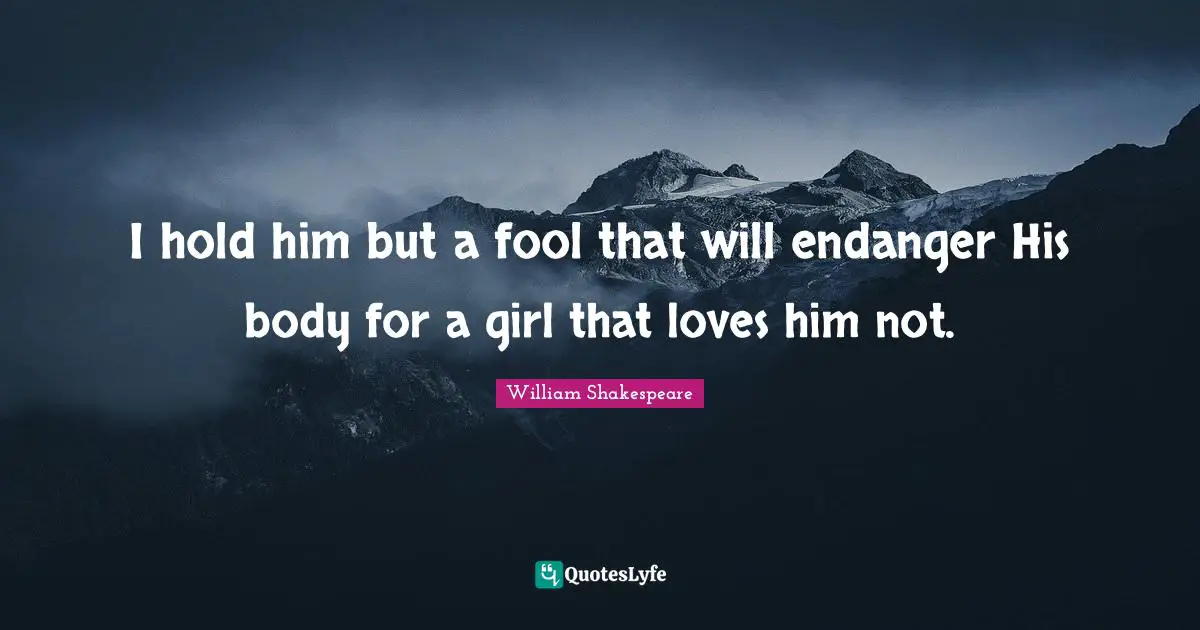 I hold him but a fool that will endanger His body for a girl that loves him not.
