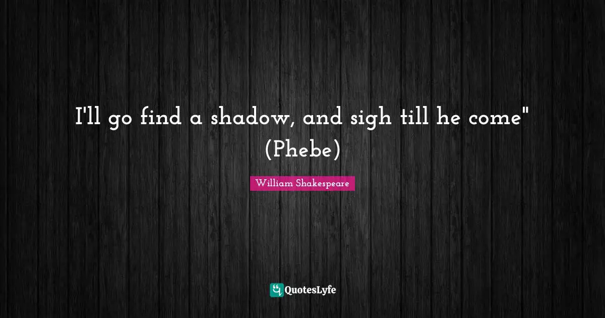 I'll go find a shadow, and sigh till he come" (Phebe)