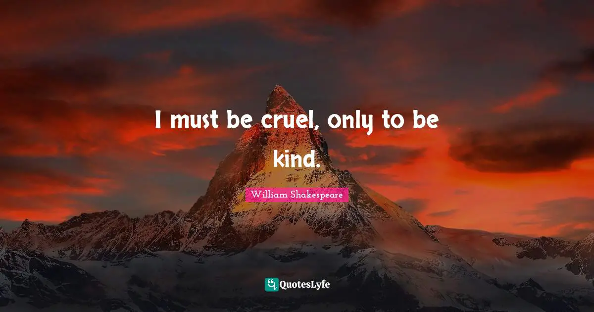 I must be cruel, only to be kind.
