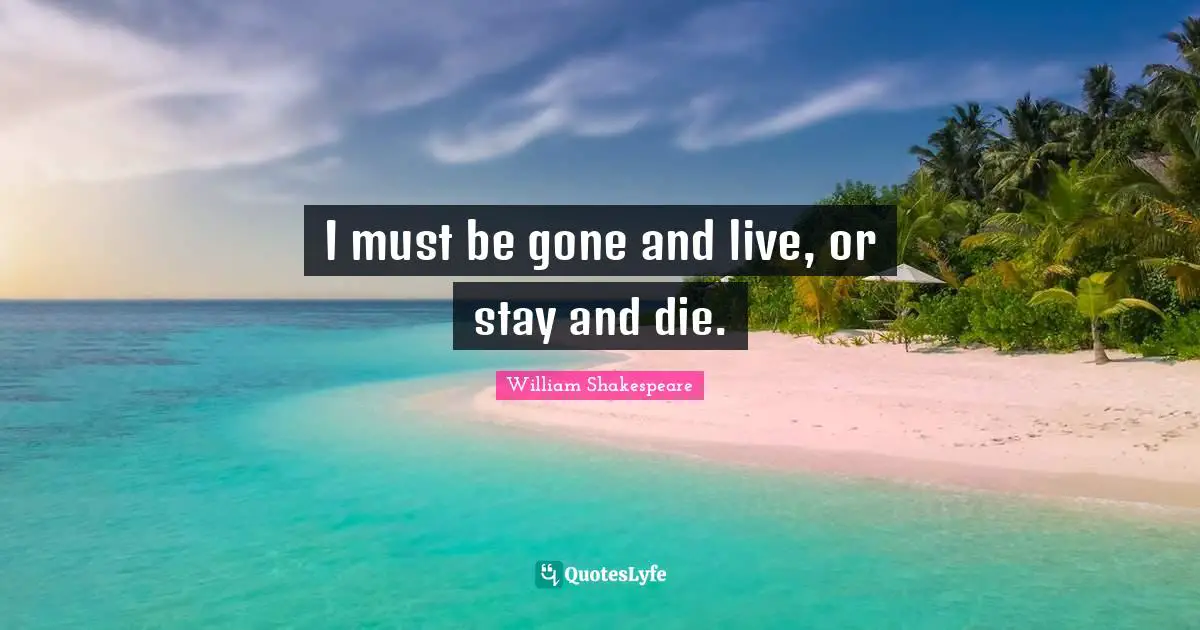 I must be gone and live, or stay and die.