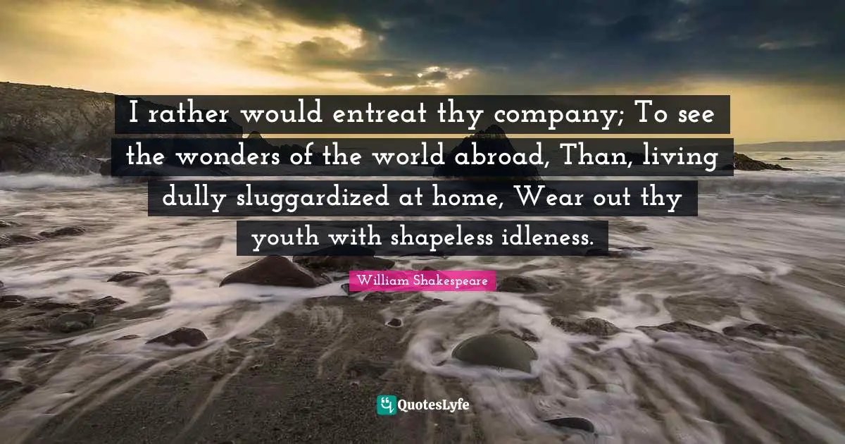 Sloth Quotes: "I rather would entreat thy company; To see the wonders of the world abroad, Than, living dully sluggardized at home, Wear out thy youth with shapeless idleness."