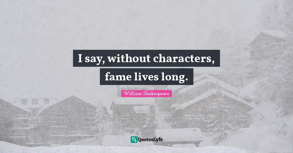 I say, without characters, fame lives long.