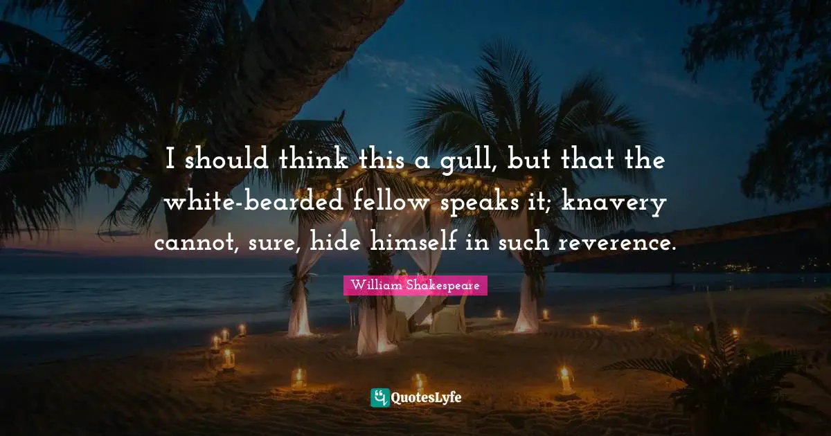 I should think this a gull, but that the white-bearded fellow speaks it; knavery cannot, sure, hide himself in such reverence.