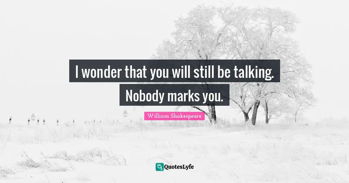 I wonder that you will still be talking. Nobody marks you.
