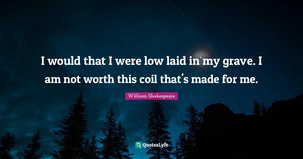 I would that I were low laid in my grave. I am not worth this coil that's made for me.