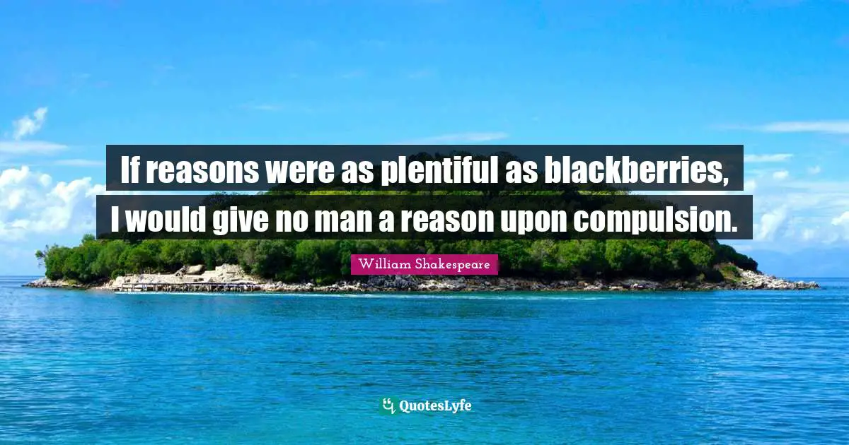 Compulsion Quotes: "If reasons were as plentiful as blackberries, I would give no man a reason upon compulsion."