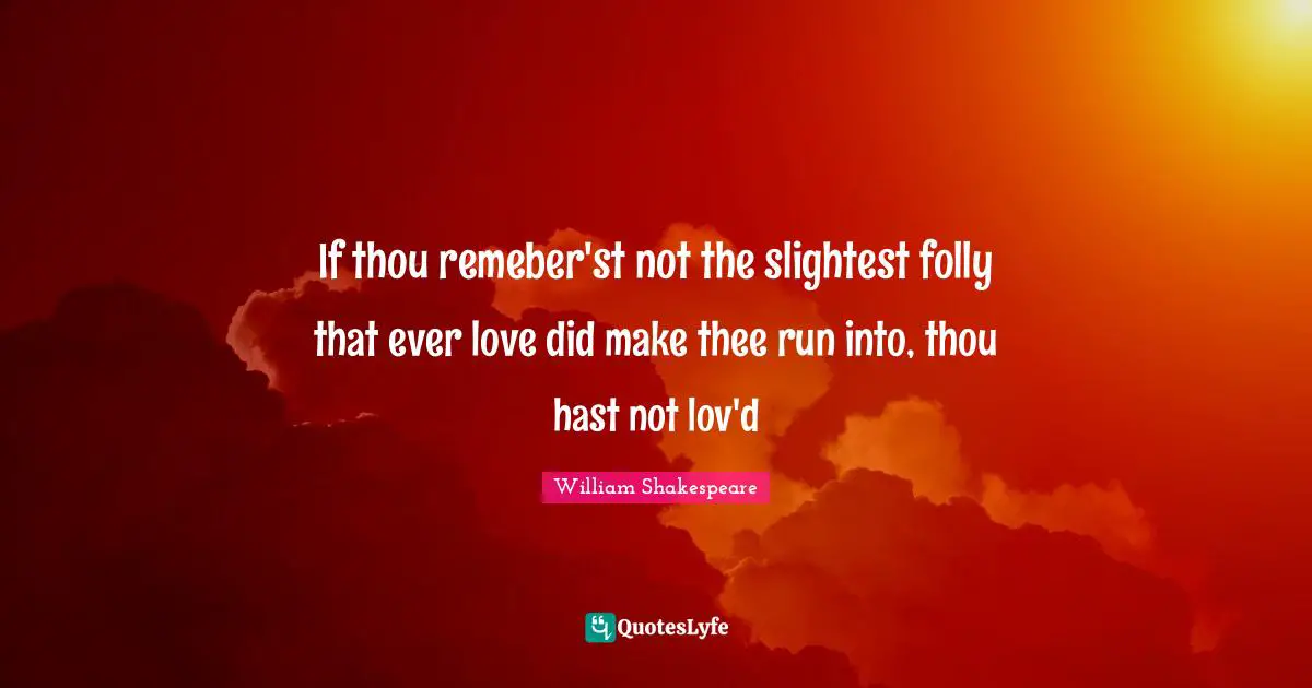 If thou remeber'st not the slightest folly that ever love did make thee run into, thou hast not lov'd