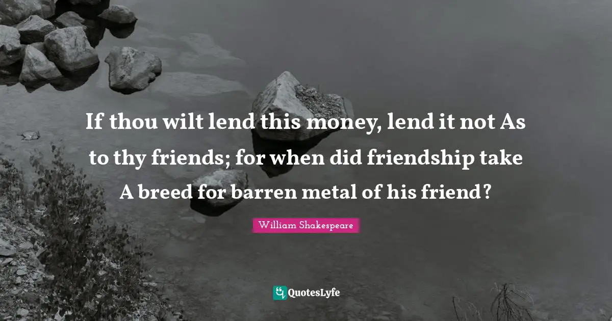 If thou wilt lend this money, lend it not As to thy friends; for when did friendship take A breed for barren metal of his friend?