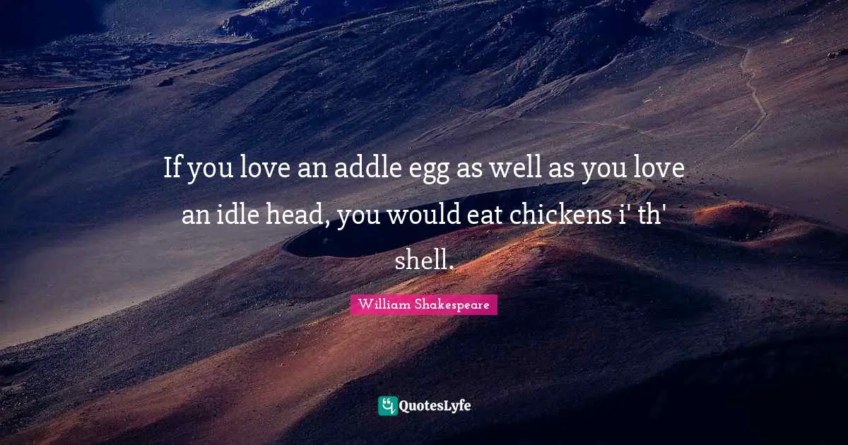 If you love an addle egg as well as you love an idle head, you would eat chickens i' th' shell.