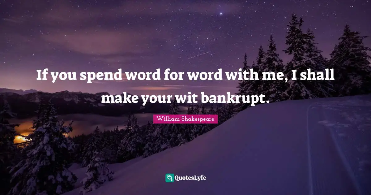 If you spend word for word with me, I shall make your wit bankrupt.