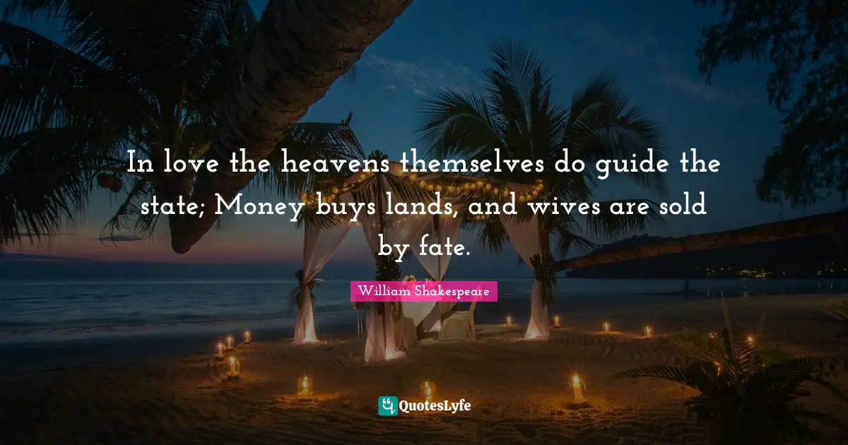 In love the heavens themselves do guide the state; Money buys lands, and wives are sold by fate.