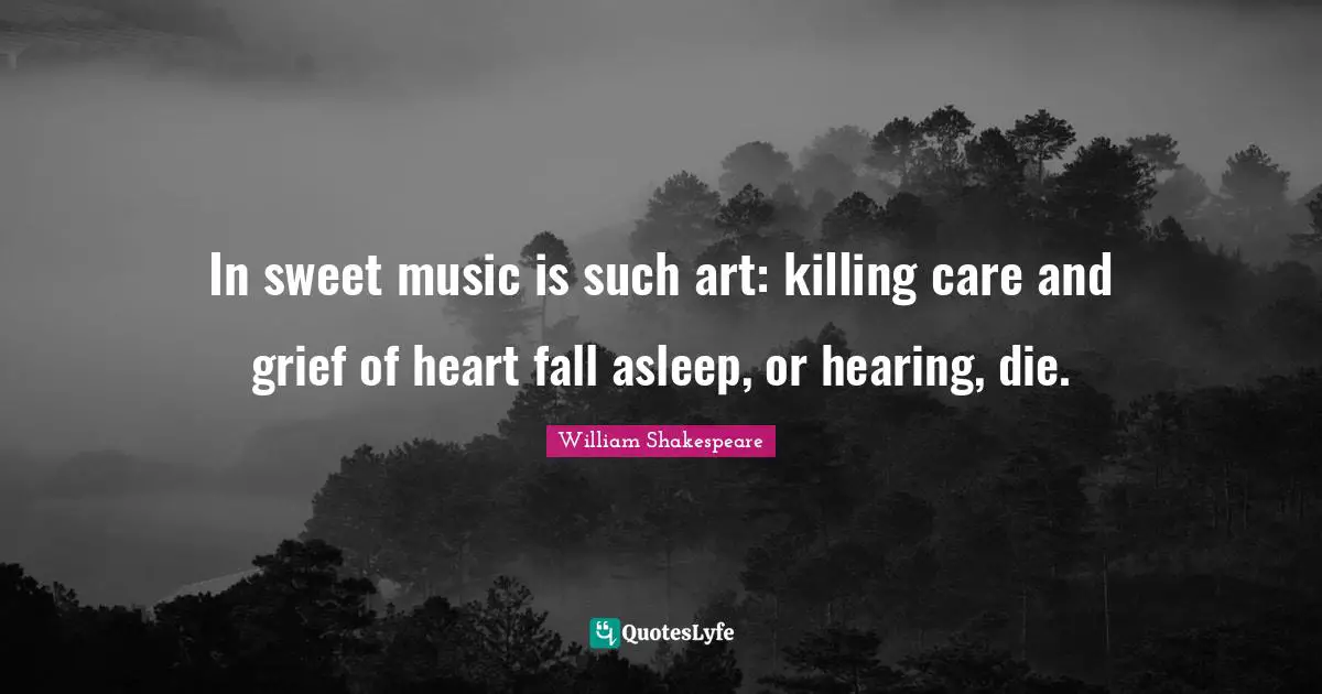 In sweet music is such art: killing care and grief of heart fall asleep, or hearing, die.
