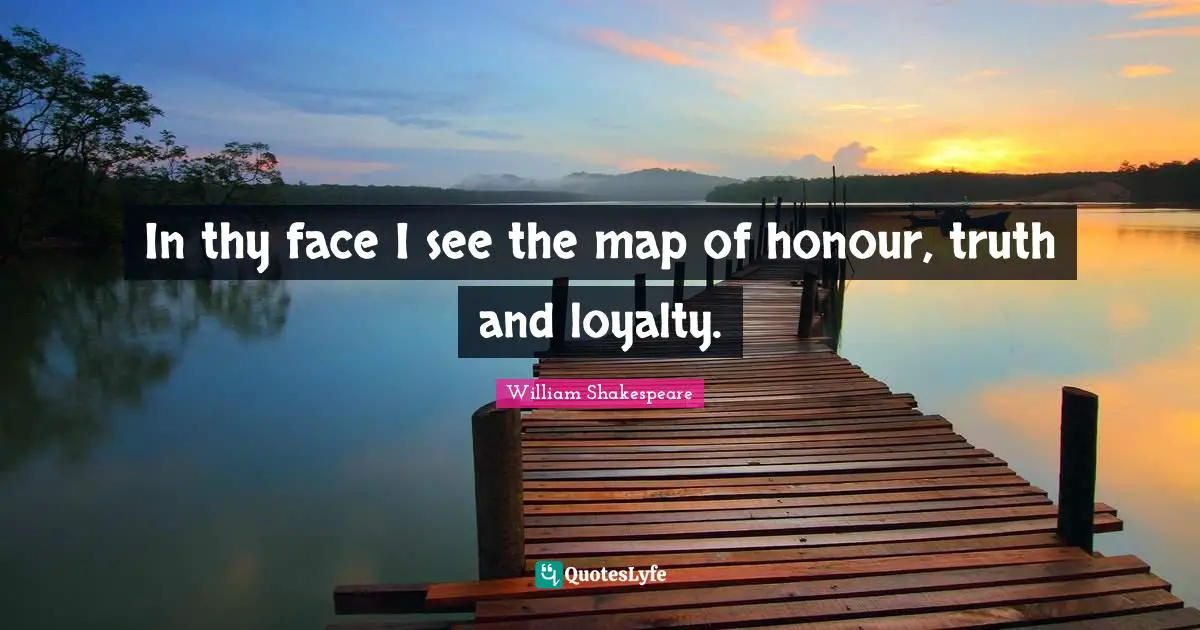 In thy face I see the map of honour, truth and loyalty.