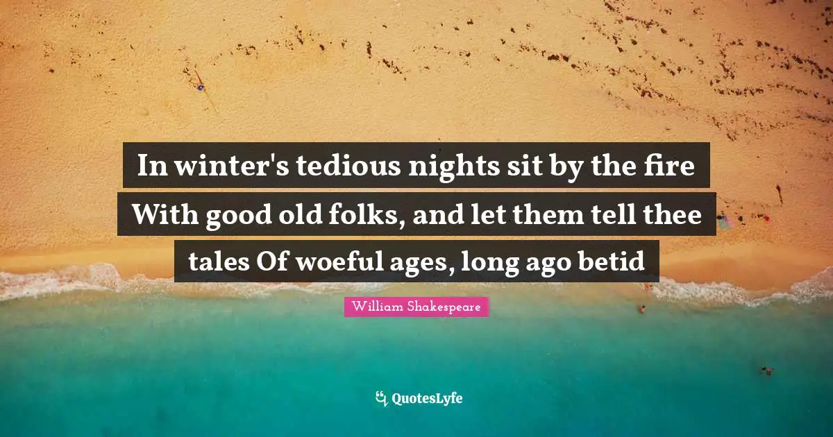 In winter's tedious nights sit by the fire With good old folks, and let them tell thee tales Of woeful ages, long ago betid