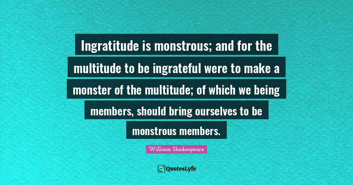 Ingratitude Quotes: "Ingratitude is monstrous; and for the multitude to be ingrateful were to make a monster of the multitude; of which we being members, should bring ourselves to be monstrous members."