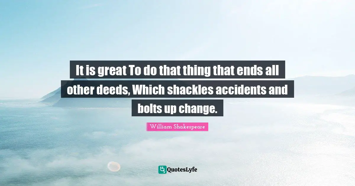 Shackles Quotes: "It is great To do that thing that ends all other deeds, Which shackles accidents and bolts up change."