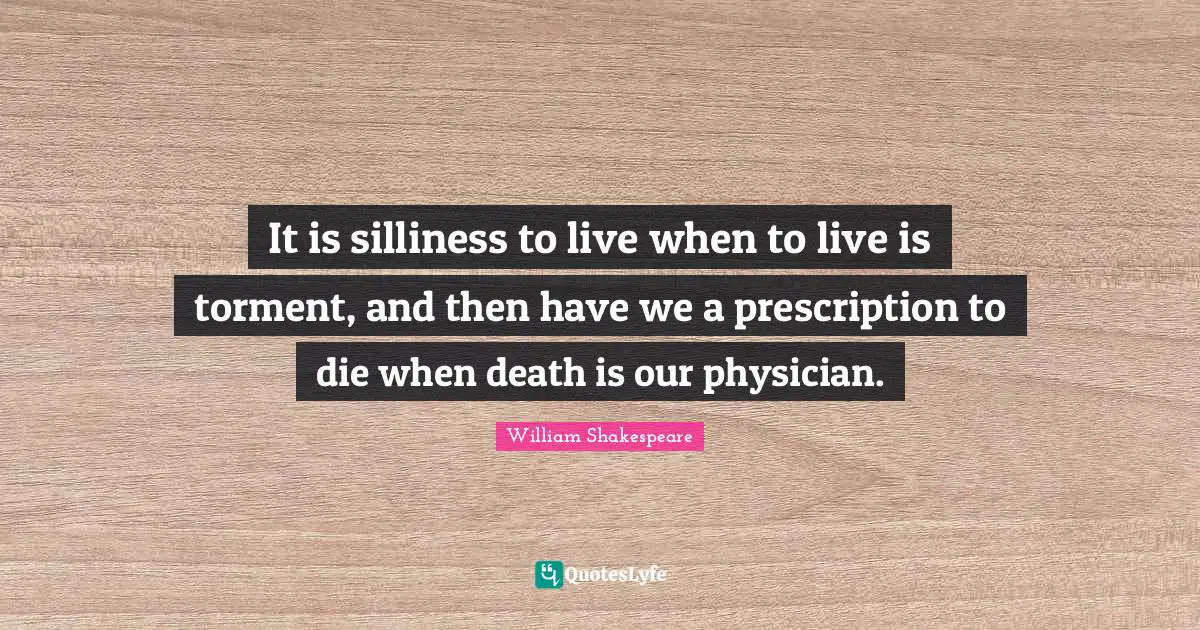 It is silliness to live when to live is torment, and then have we a prescription to die when death is our physician.