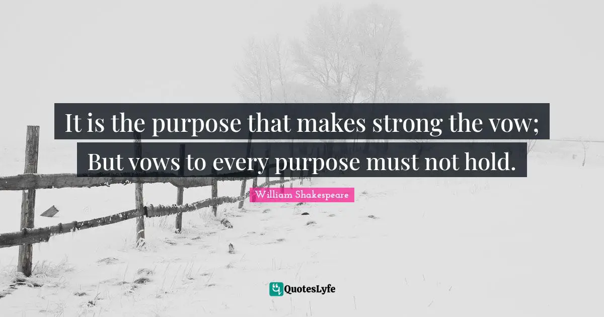 It is the purpose that makes strong the vow; But vows to every purpose must not hold.
