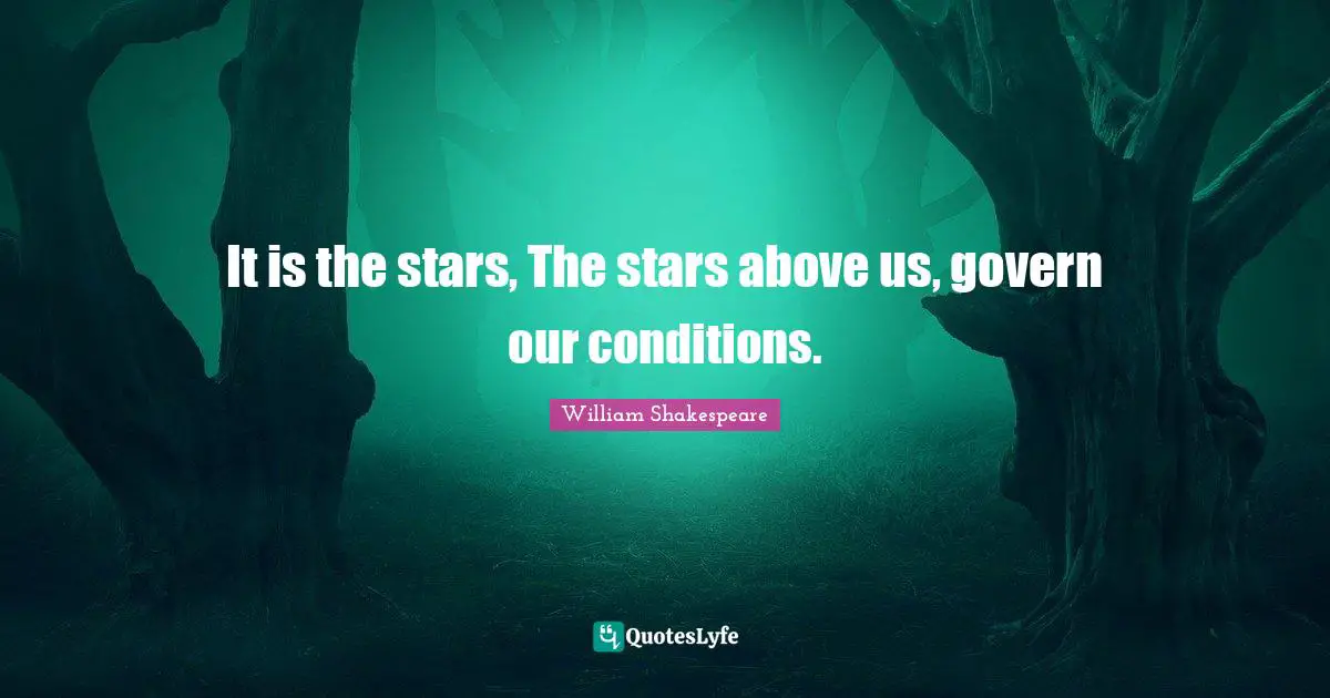 It is the stars, The stars above us, govern our conditions.