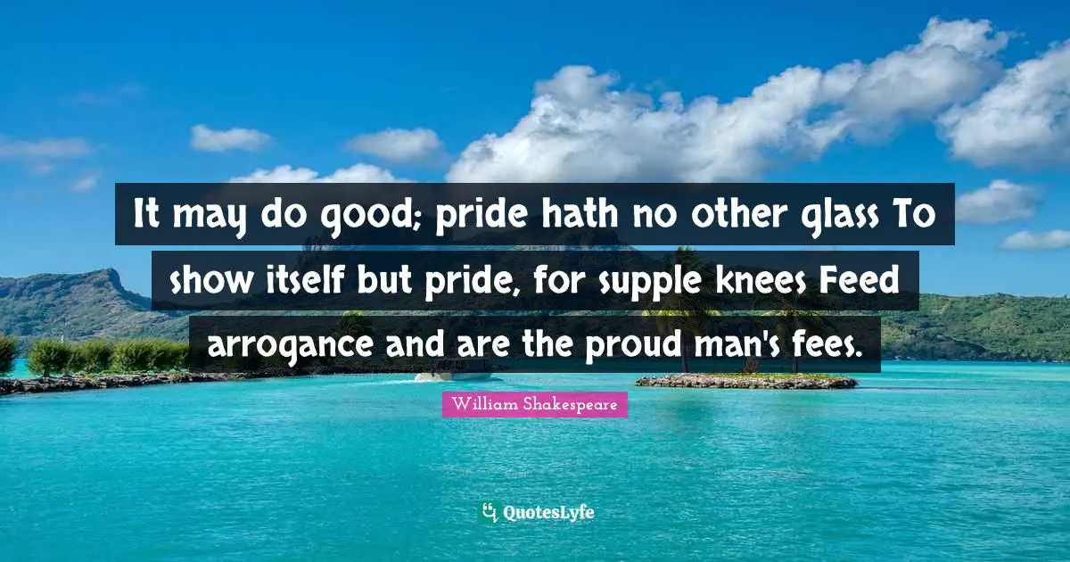 Fees Quotes: "It may do good; pride hath no other glass To show itself but pride, for supple knees Feed arrogance and are the proud man's fees."