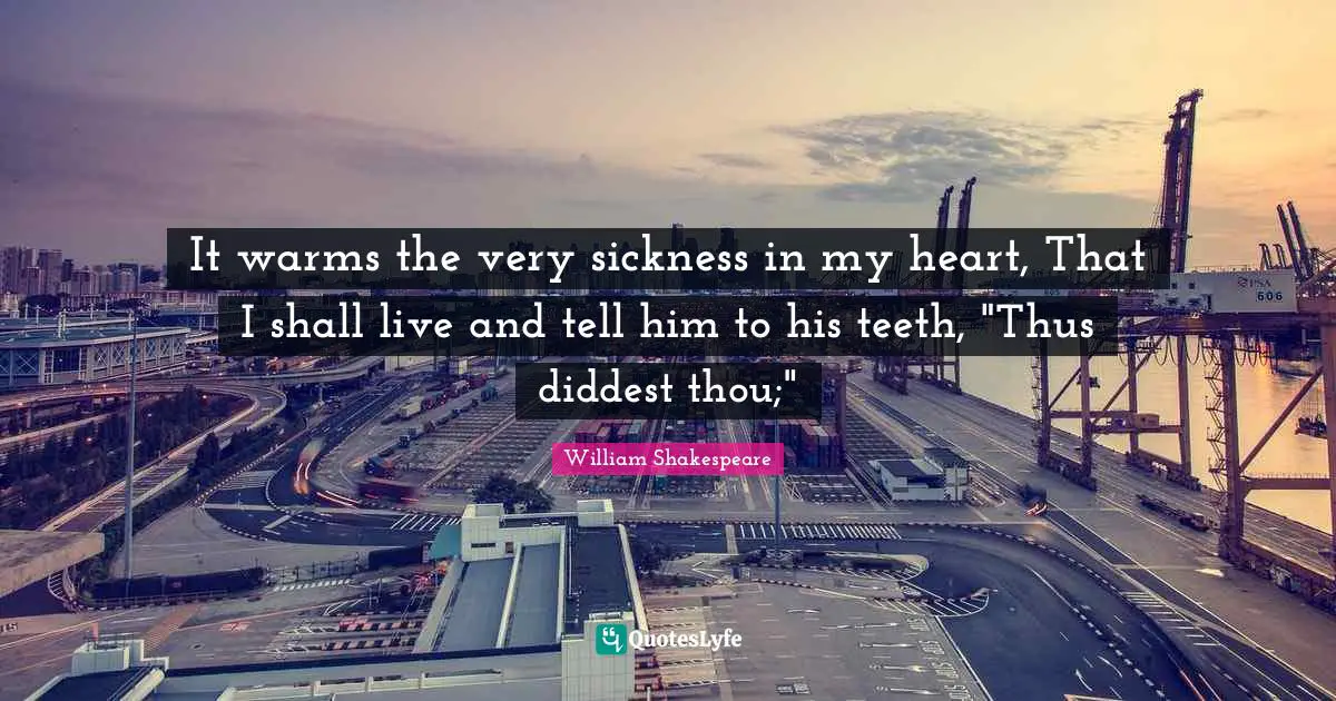 It warms the very sickness in my heart, That I shall live and tell him to his teeth, "Thus diddest thou;"