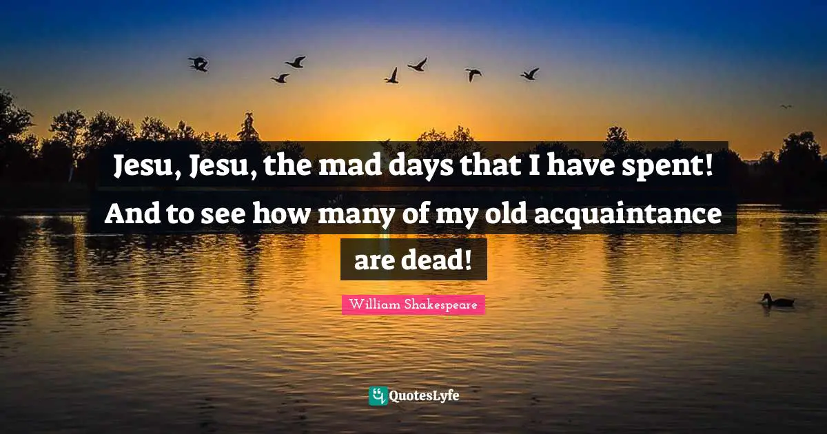 Jesu, Jesu, the mad days that I have spent! And to see how many of my old acquaintance are dead!