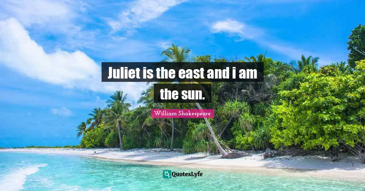 Juliet is the east and i am the sun.