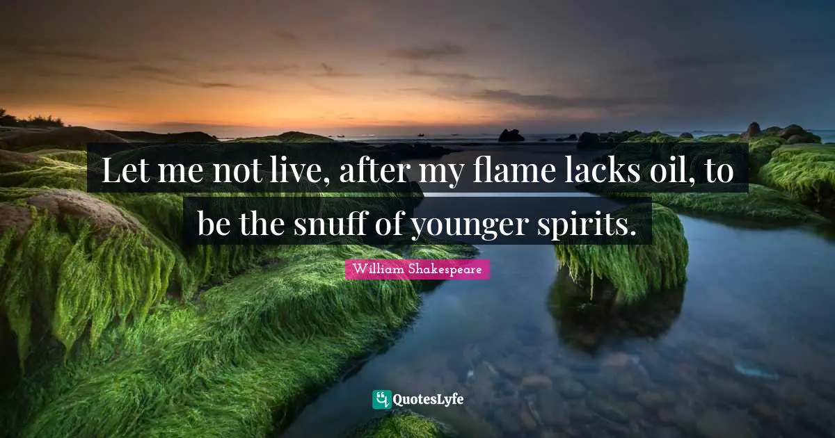 Let me not live, after my flame lacks oil, to be the snuff of younger spirits.