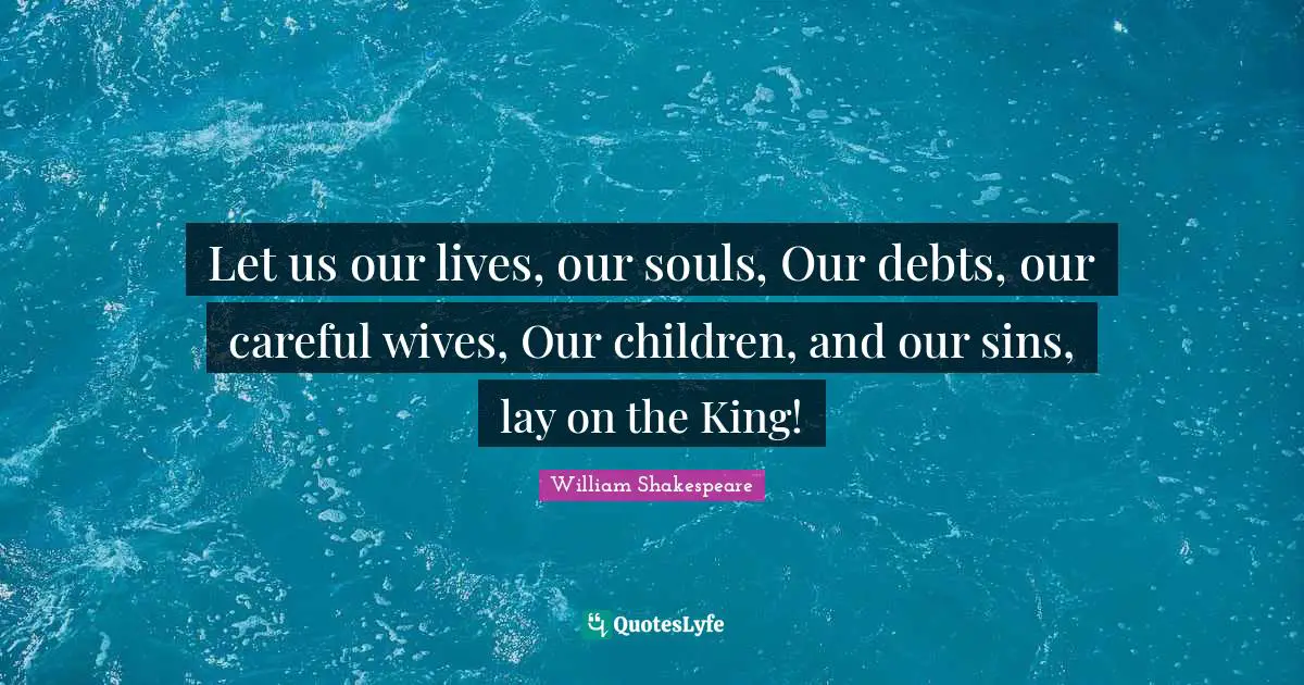 Let us our lives, our souls, Our debts, our careful wives, Our children, and our sins, lay on the King!