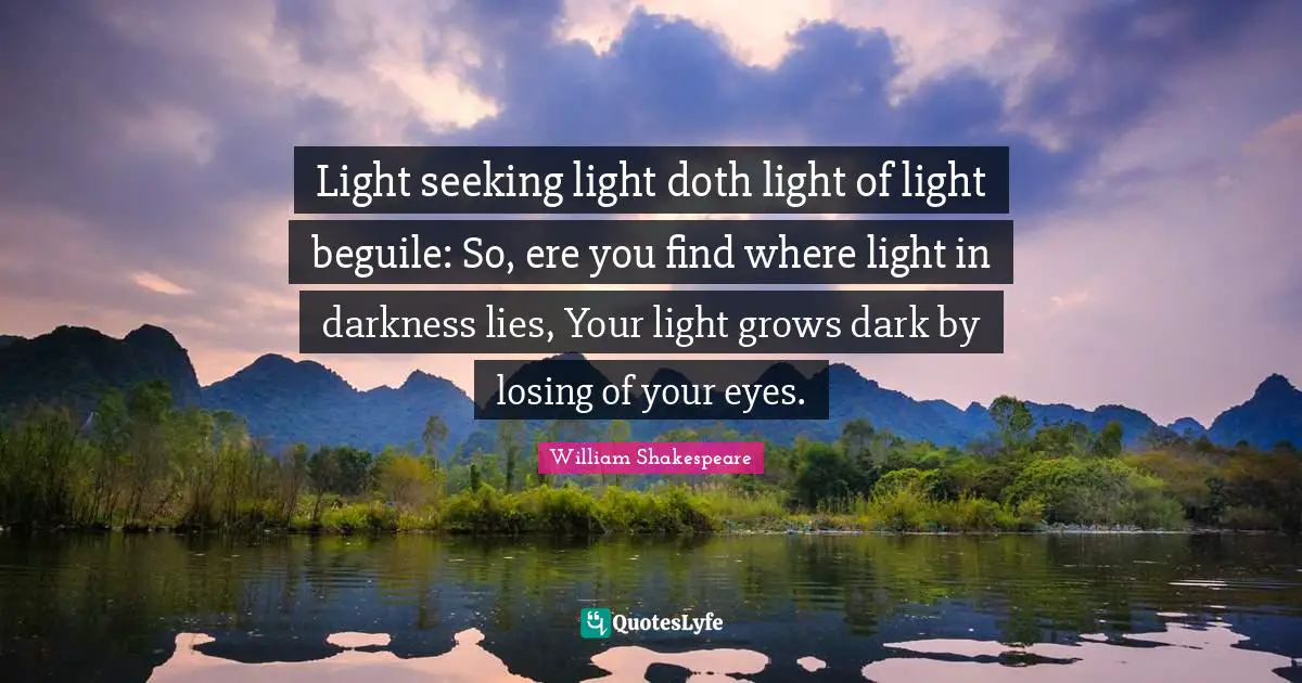 Light seeking light doth light of light beguile: So, ere you find where light in darkness lies, Your light grows dark by losing of your eyes.