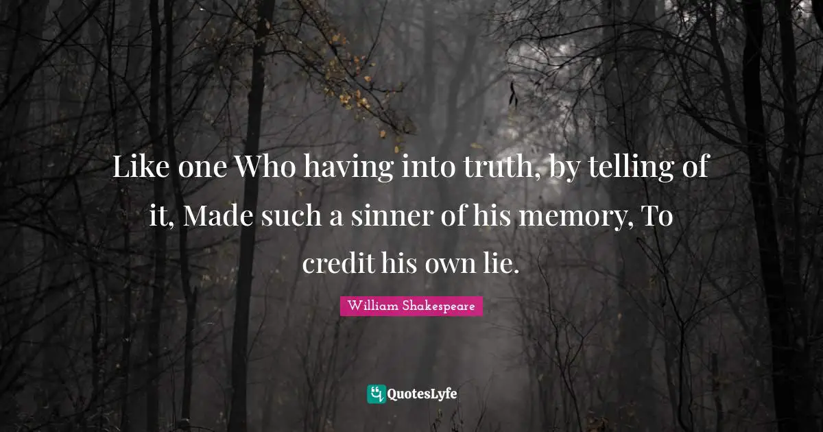 Like one Who having into truth, by telling of it, Made such a sinner of his memory, To credit his own lie.