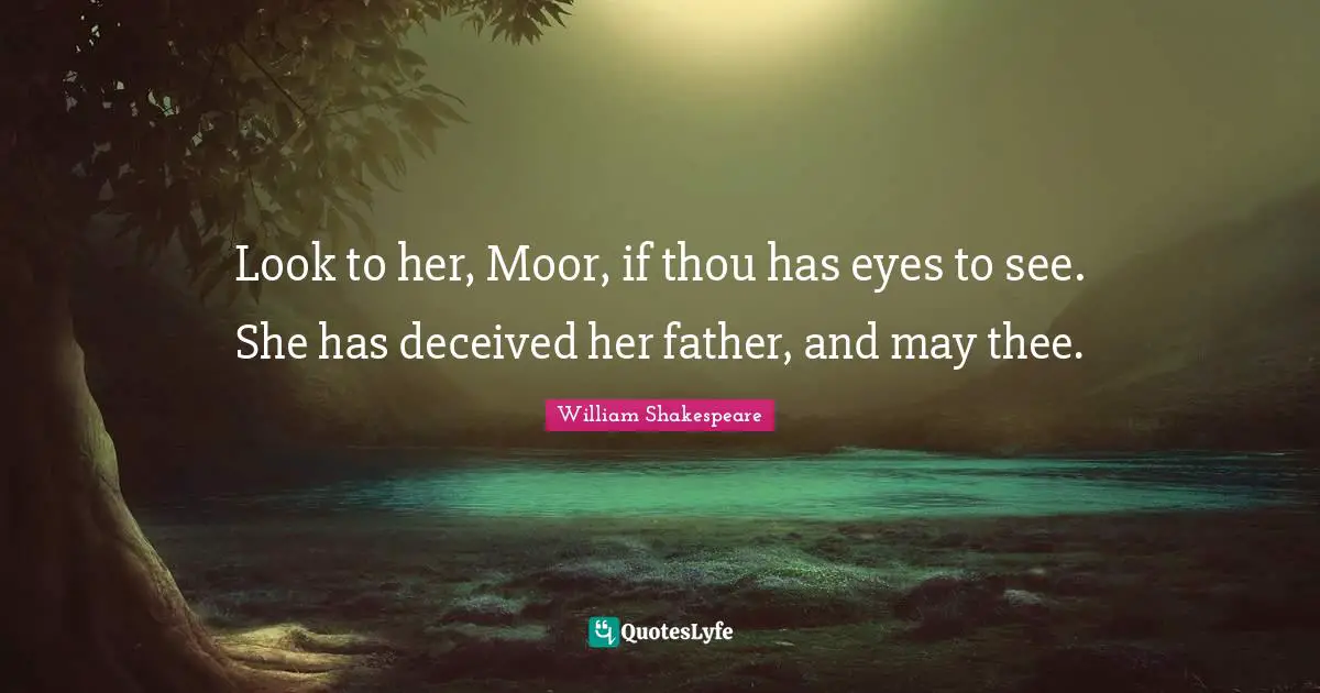 Look to her, Moor, if thou has eyes to see. She has deceived her father, and may thee.