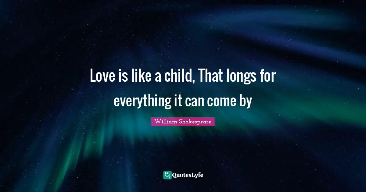 Love is like a child, That longs for everything it can come by