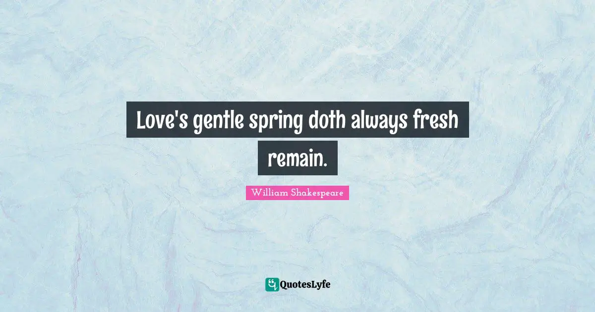 Love's gentle spring doth always fresh remain.
