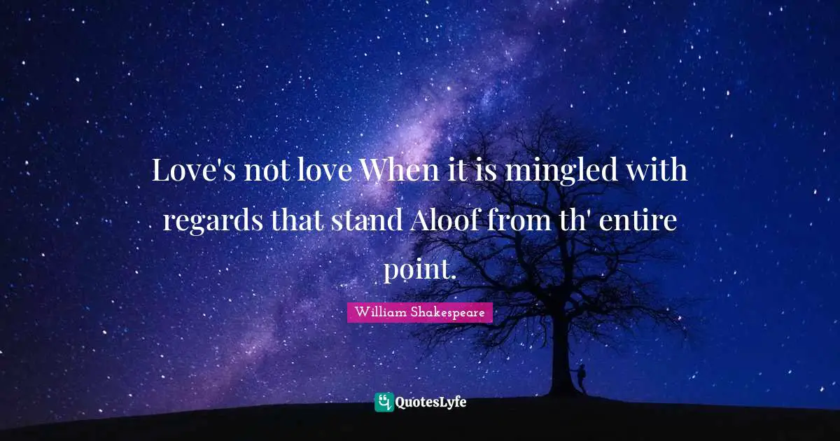 Love's not love When it is mingled with regards that stand Aloof from th' entire point.