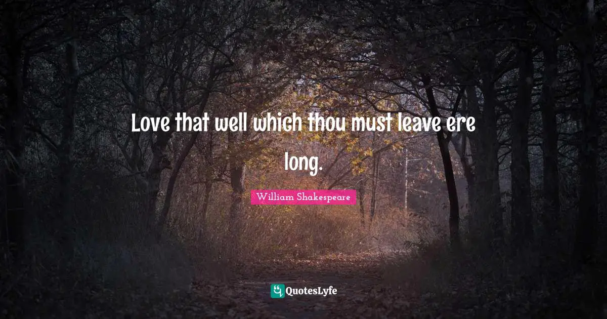 Love that well which thou must leave ere long.