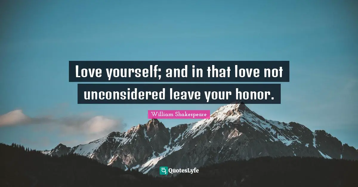 Love yourself; and in that love not unconsidered leave your honor.