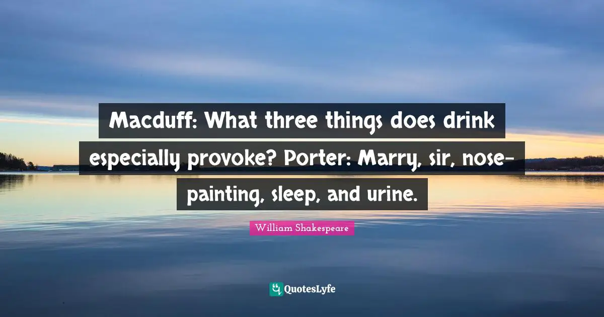 Macduff: What three things does drink especially provoke? Porter: Marry, sir, nose-painting, sleep, and urine.