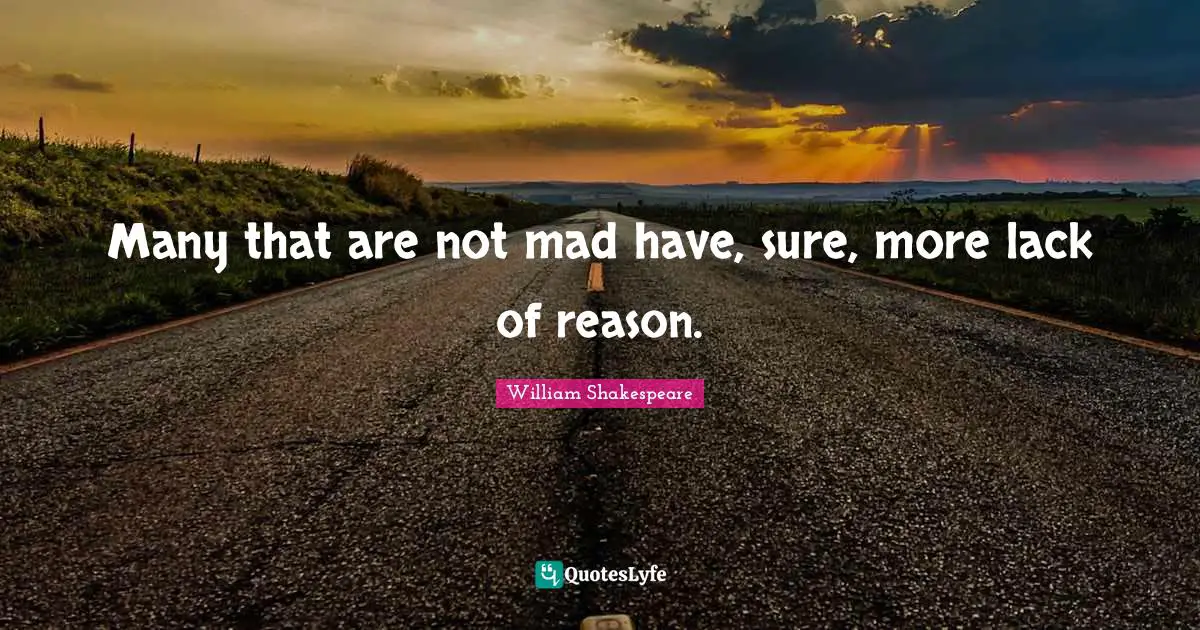 Many that are not mad have, sure, more lack of reason.