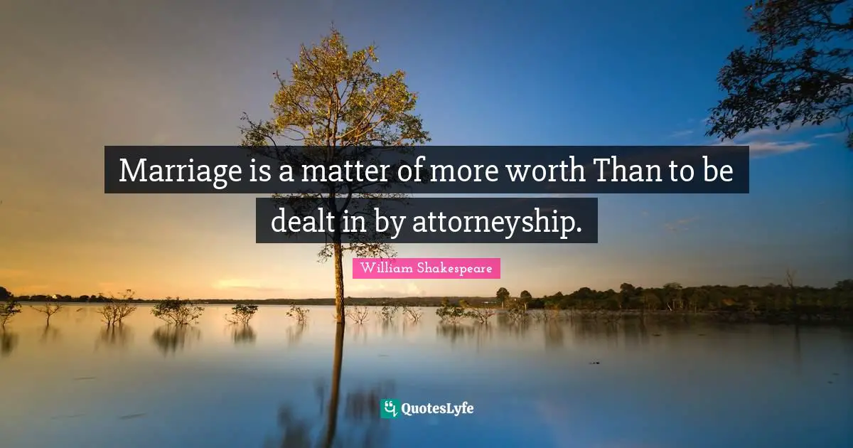 Marriage is a matter of more worth Than to be dealt in by attorneyship.