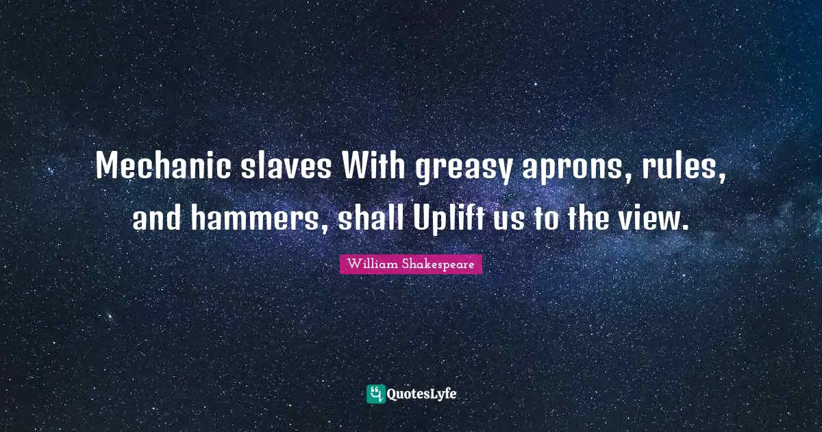 Mechanic slaves With greasy aprons, rules, and hammers, shall Uplift us to the view.
