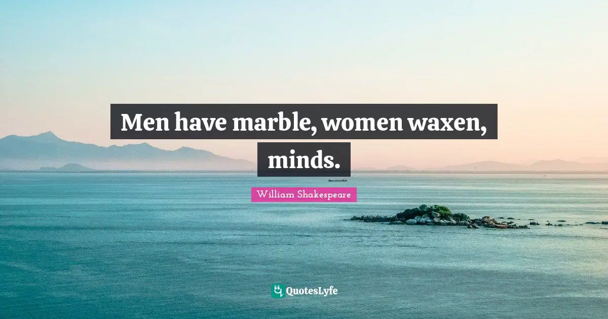 Men have marble, women waxen, minds.