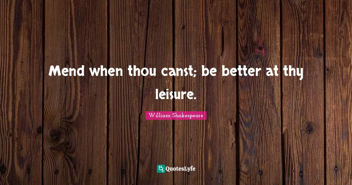 Mend when thou canst; be better at thy leisure.