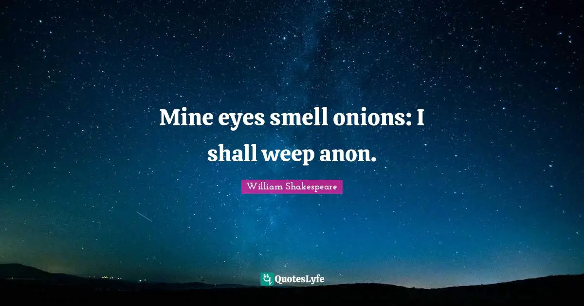 Mine eyes smell onions: I shall weep anon.